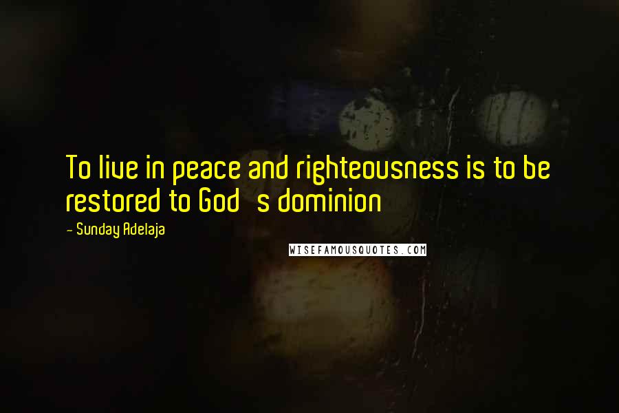Sunday Adelaja Quotes: To live in peace and righteousness is to be restored to God's dominion