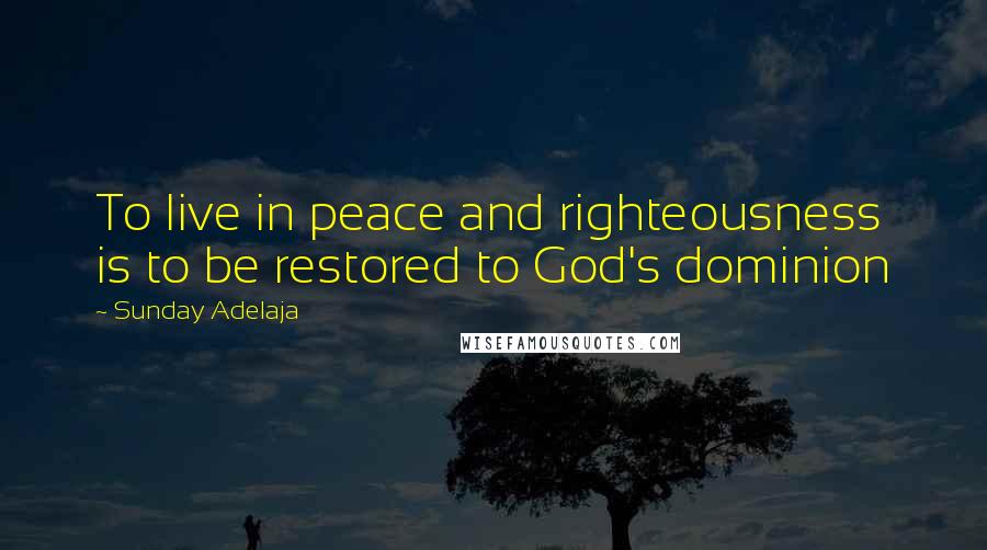 Sunday Adelaja Quotes: To live in peace and righteousness is to be restored to God's dominion