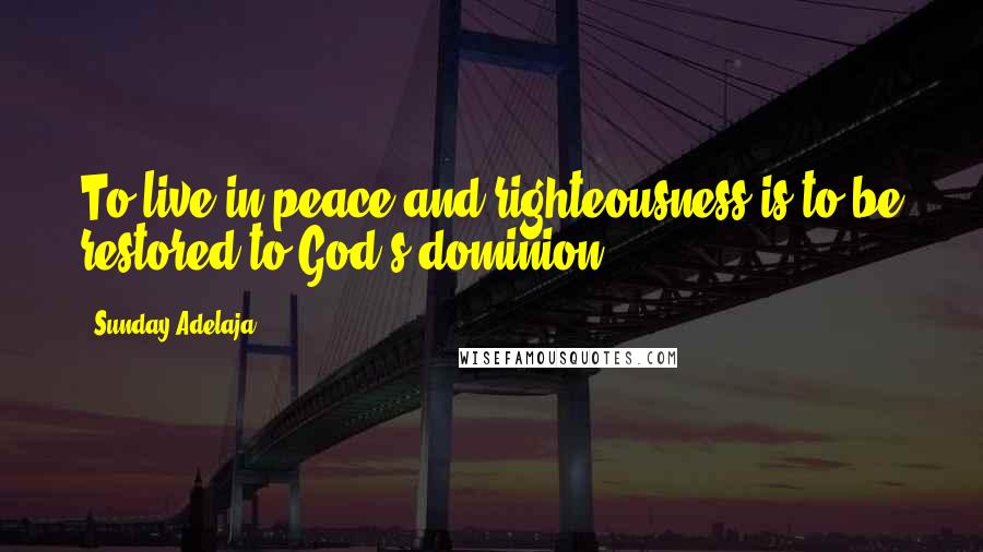 Sunday Adelaja Quotes: To live in peace and righteousness is to be restored to God's dominion