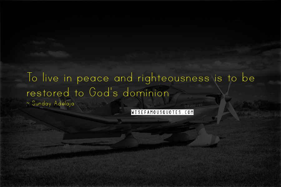 Sunday Adelaja Quotes: To live in peace and righteousness is to be restored to God's dominion