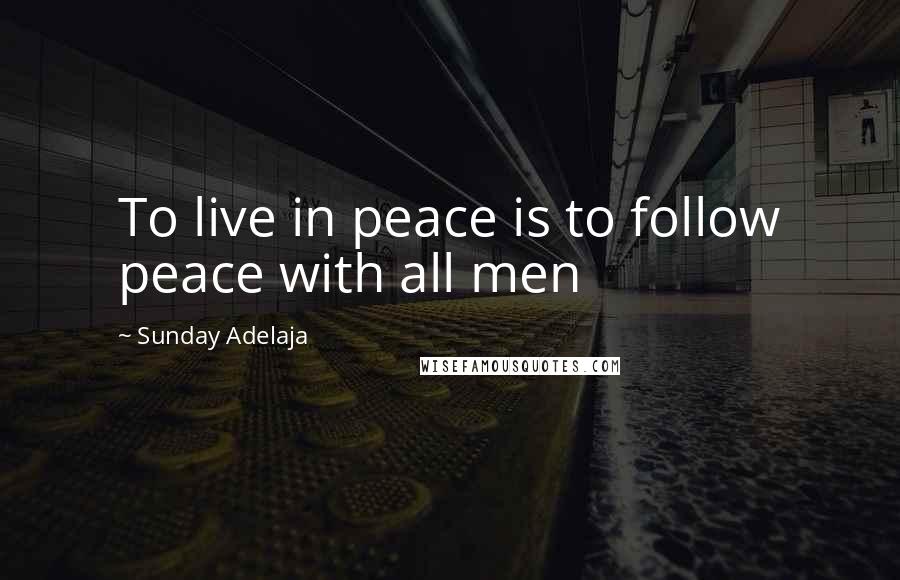 Sunday Adelaja Quotes: To live in peace is to follow peace with all men