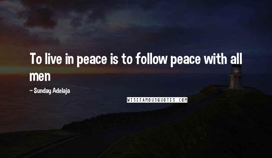 Sunday Adelaja Quotes: To live in peace is to follow peace with all men