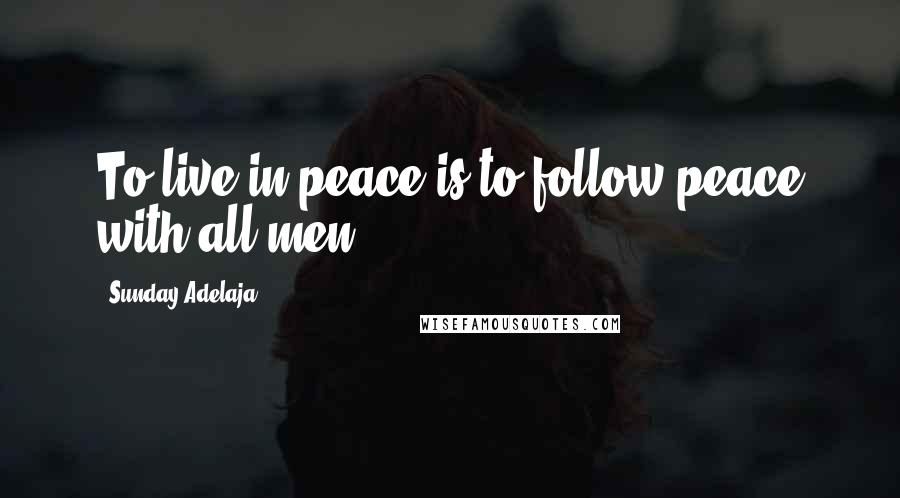 Sunday Adelaja Quotes: To live in peace is to follow peace with all men
