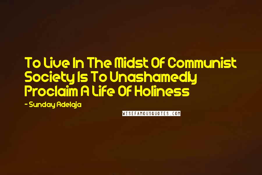Sunday Adelaja Quotes: To Live In The Midst Of Communist Society Is To Unashamedly Proclaim A Life Of Holiness