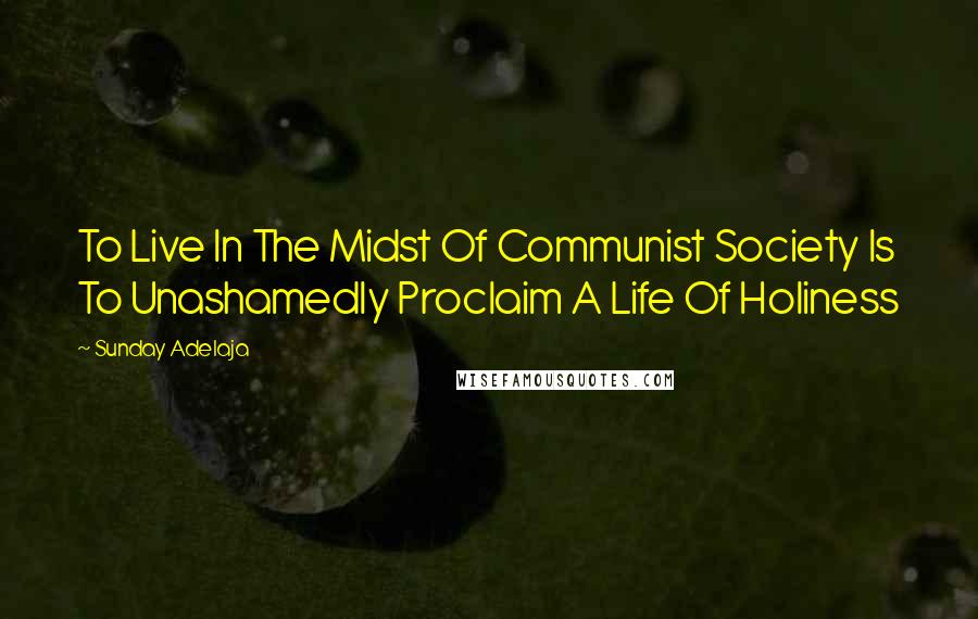 Sunday Adelaja Quotes: To Live In The Midst Of Communist Society Is To Unashamedly Proclaim A Life Of Holiness