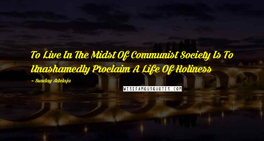 Sunday Adelaja Quotes: To Live In The Midst Of Communist Society Is To Unashamedly Proclaim A Life Of Holiness
