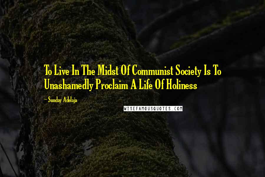 Sunday Adelaja Quotes: To Live In The Midst Of Communist Society Is To Unashamedly Proclaim A Life Of Holiness