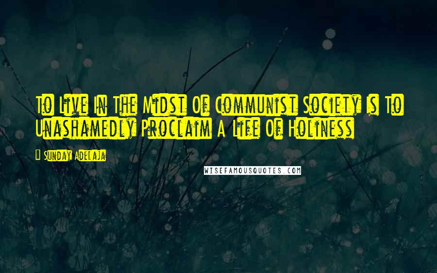 Sunday Adelaja Quotes: To Live In The Midst Of Communist Society Is To Unashamedly Proclaim A Life Of Holiness