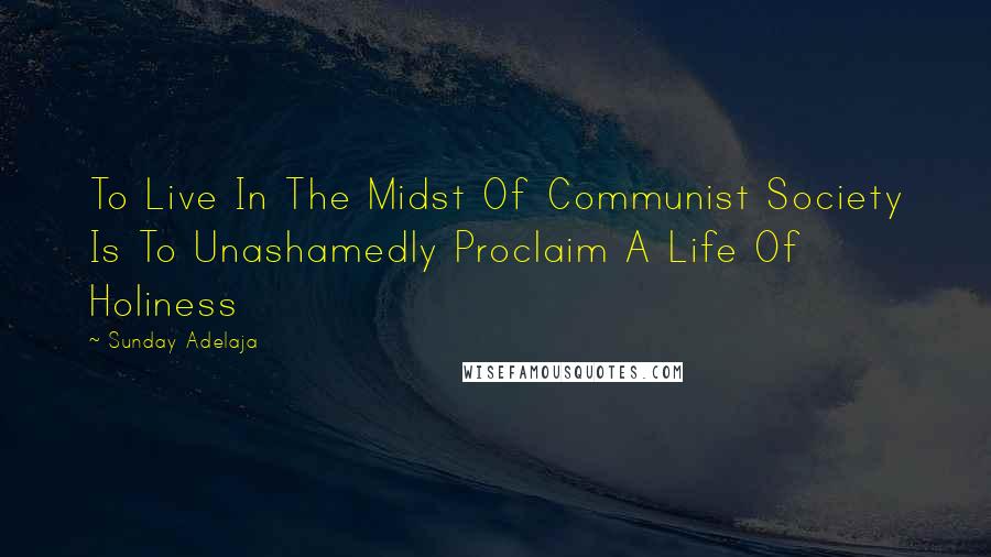 Sunday Adelaja Quotes: To Live In The Midst Of Communist Society Is To Unashamedly Proclaim A Life Of Holiness