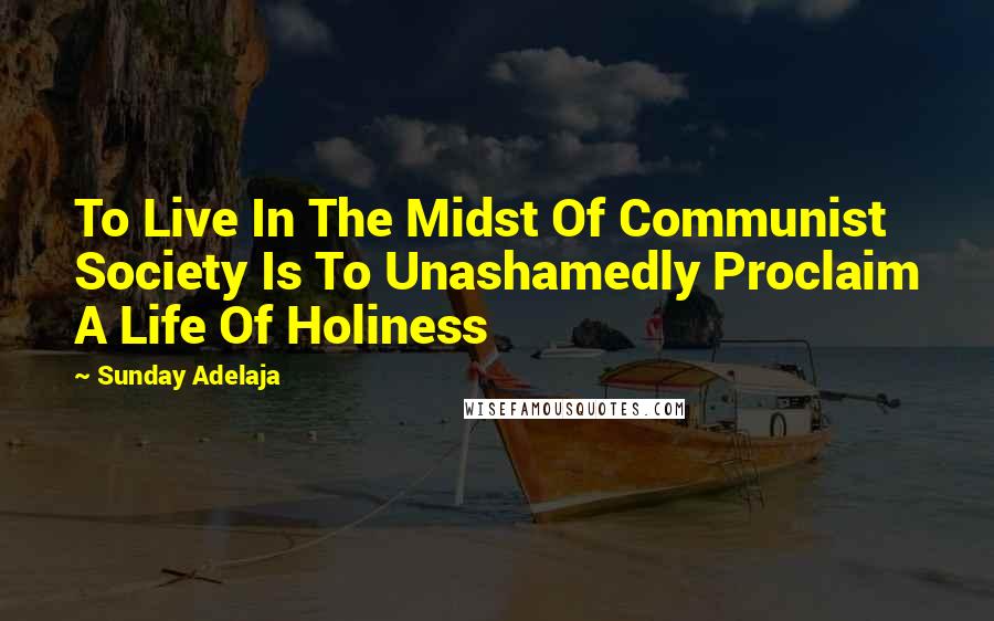 Sunday Adelaja Quotes: To Live In The Midst Of Communist Society Is To Unashamedly Proclaim A Life Of Holiness