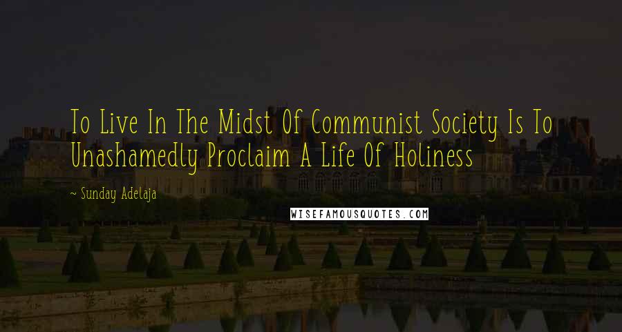 Sunday Adelaja Quotes: To Live In The Midst Of Communist Society Is To Unashamedly Proclaim A Life Of Holiness