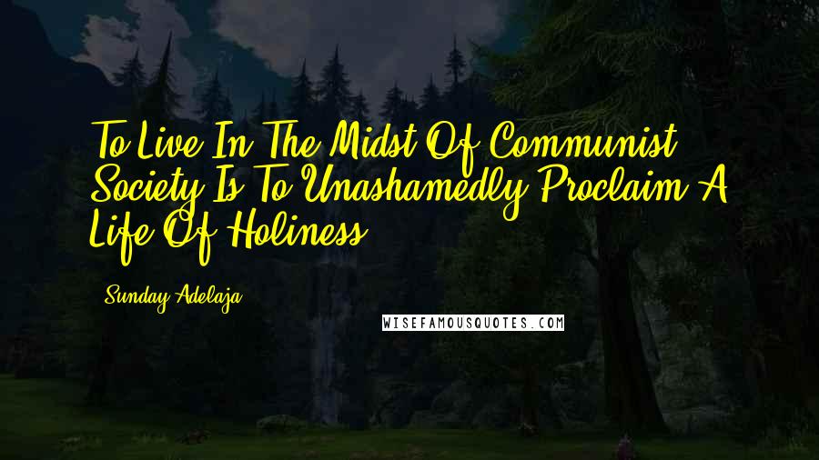 Sunday Adelaja Quotes: To Live In The Midst Of Communist Society Is To Unashamedly Proclaim A Life Of Holiness