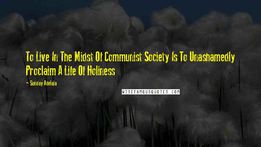 Sunday Adelaja Quotes: To Live In The Midst Of Communist Society Is To Unashamedly Proclaim A Life Of Holiness