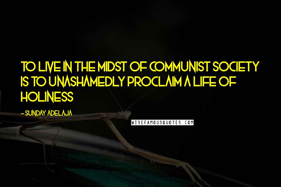 Sunday Adelaja Quotes: To Live In The Midst Of Communist Society Is To Unashamedly Proclaim A Life Of Holiness