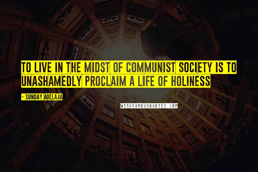 Sunday Adelaja Quotes: To Live In The Midst Of Communist Society Is To Unashamedly Proclaim A Life Of Holiness