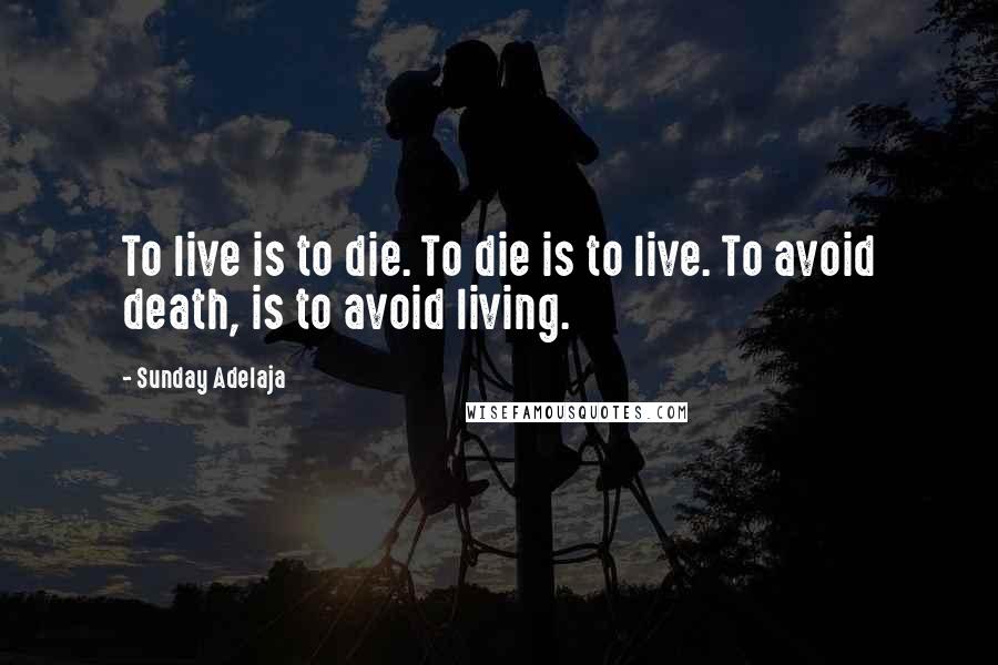 Sunday Adelaja Quotes: To live is to die. To die is to live. To avoid death, is to avoid living.