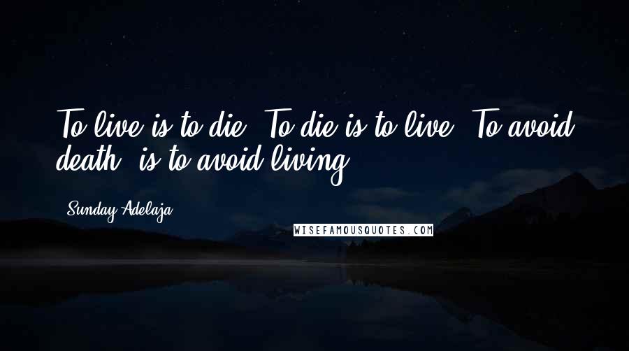 Sunday Adelaja Quotes: To live is to die. To die is to live. To avoid death, is to avoid living.