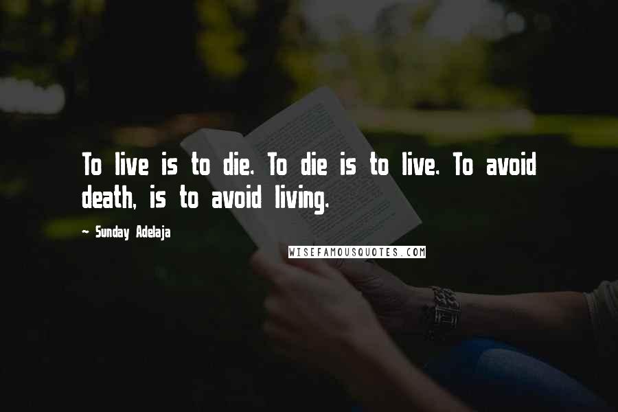 Sunday Adelaja Quotes: To live is to die. To die is to live. To avoid death, is to avoid living.