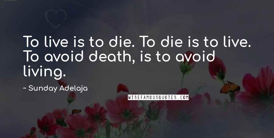 Sunday Adelaja Quotes: To live is to die. To die is to live. To avoid death, is to avoid living.