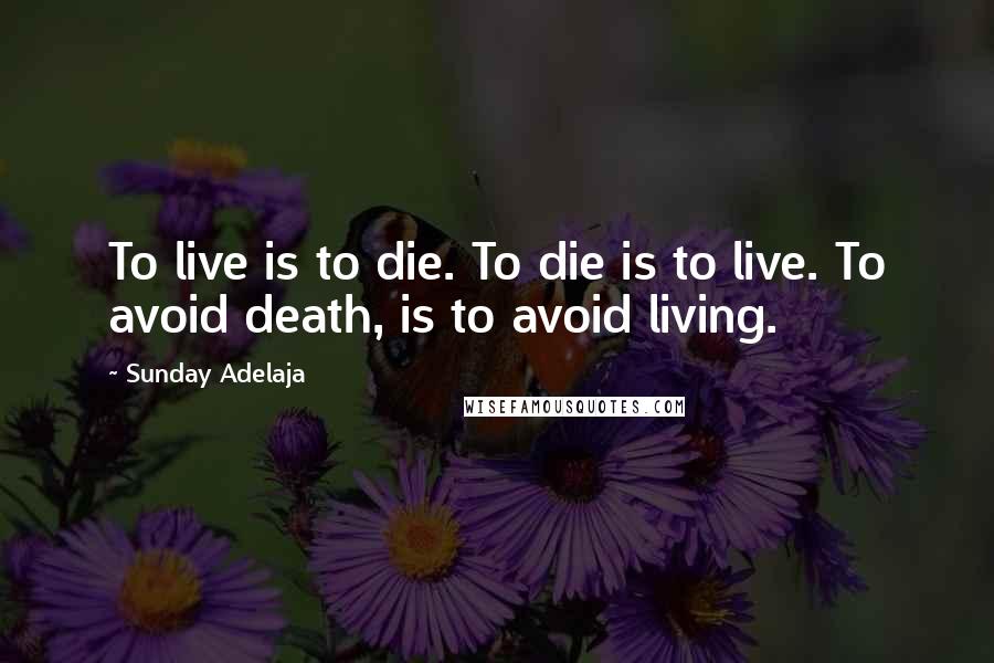 Sunday Adelaja Quotes: To live is to die. To die is to live. To avoid death, is to avoid living.