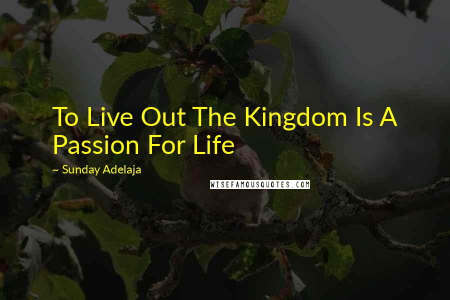 Sunday Adelaja Quotes: To Live Out The Kingdom Is A Passion For Life