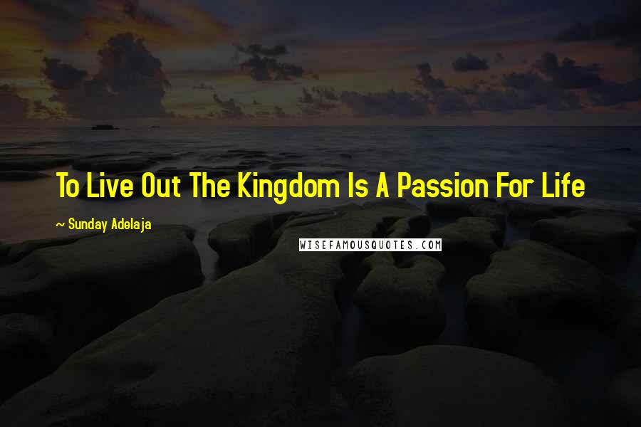 Sunday Adelaja Quotes: To Live Out The Kingdom Is A Passion For Life