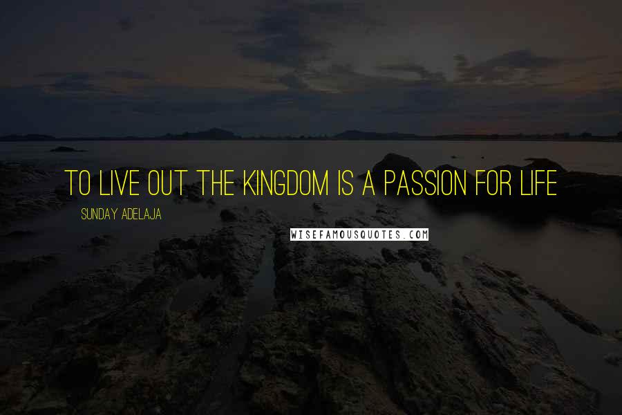 Sunday Adelaja Quotes: To Live Out The Kingdom Is A Passion For Life