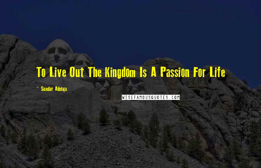 Sunday Adelaja Quotes: To Live Out The Kingdom Is A Passion For Life