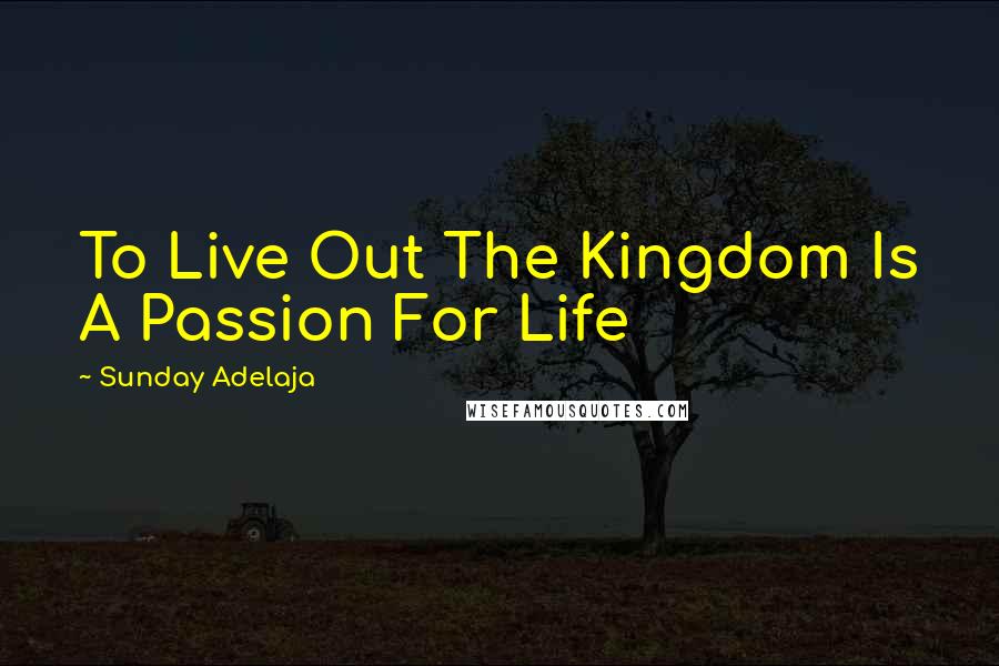 Sunday Adelaja Quotes: To Live Out The Kingdom Is A Passion For Life