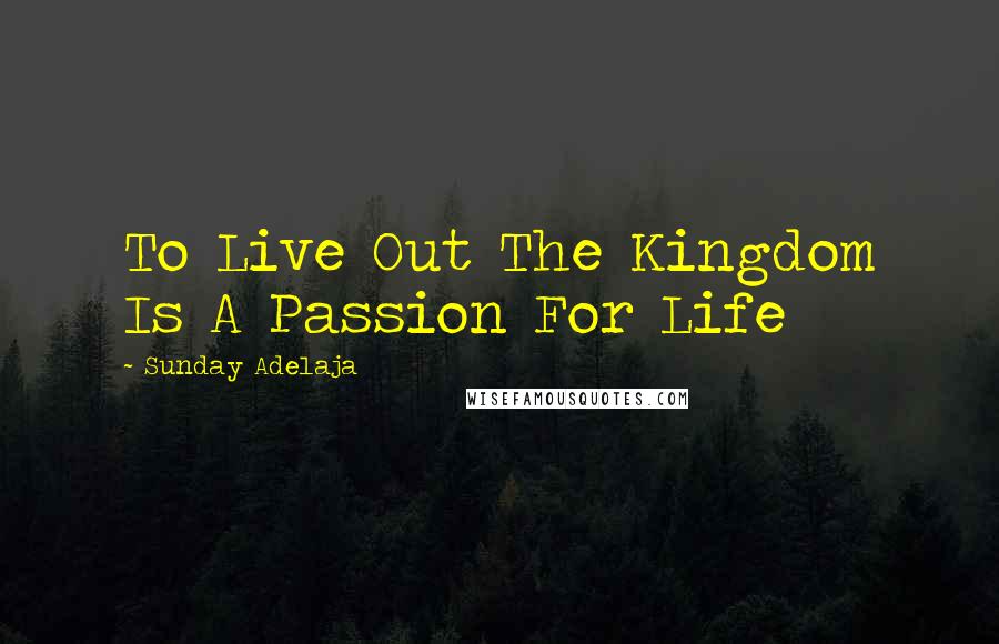 Sunday Adelaja Quotes: To Live Out The Kingdom Is A Passion For Life