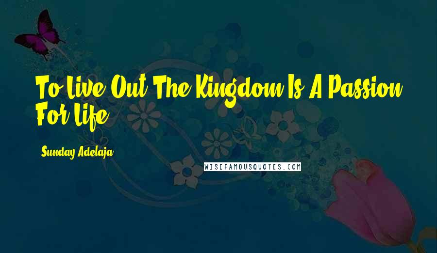 Sunday Adelaja Quotes: To Live Out The Kingdom Is A Passion For Life