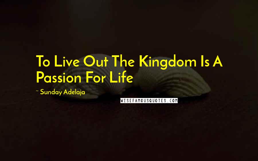 Sunday Adelaja Quotes: To Live Out The Kingdom Is A Passion For Life