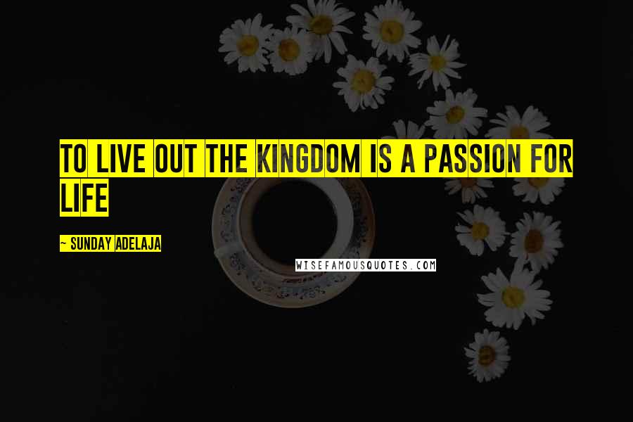 Sunday Adelaja Quotes: To Live Out The Kingdom Is A Passion For Life