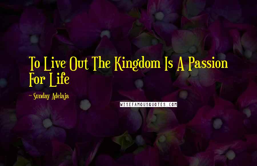 Sunday Adelaja Quotes: To Live Out The Kingdom Is A Passion For Life