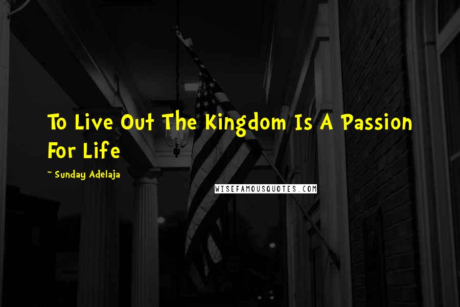 Sunday Adelaja Quotes: To Live Out The Kingdom Is A Passion For Life