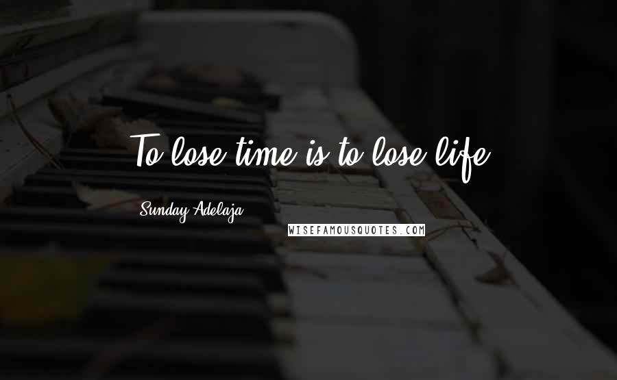 Sunday Adelaja Quotes: To lose time is to lose life