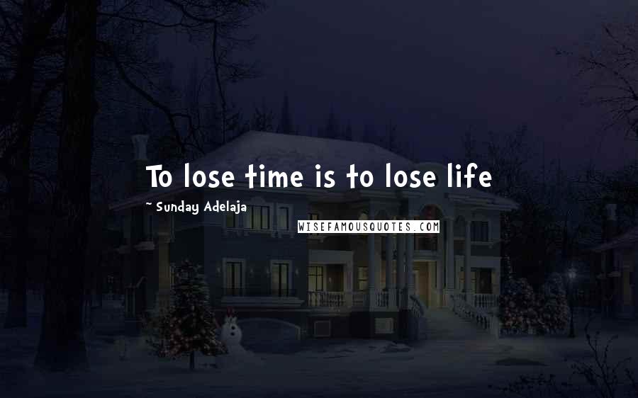 Sunday Adelaja Quotes: To lose time is to lose life