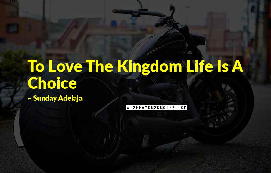 Sunday Adelaja Quotes: To Love The Kingdom Life Is A Choice