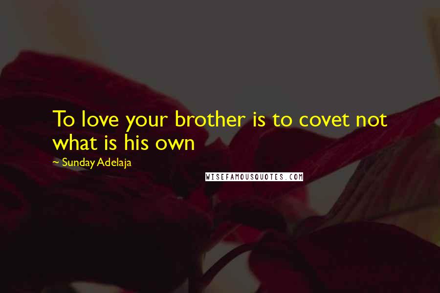 Sunday Adelaja Quotes: To love your brother is to covet not what is his own