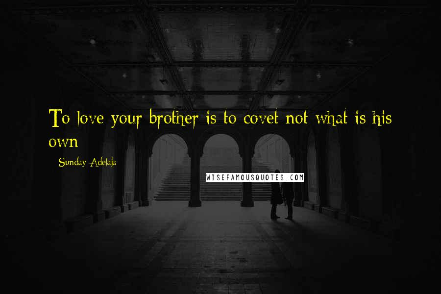 Sunday Adelaja Quotes: To love your brother is to covet not what is his own