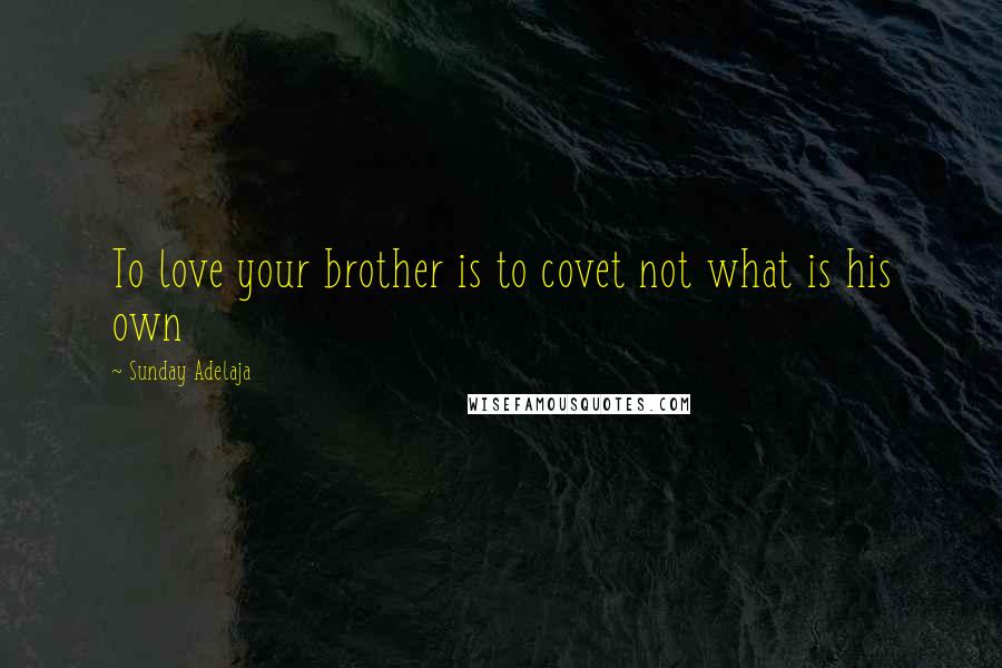 Sunday Adelaja Quotes: To love your brother is to covet not what is his own