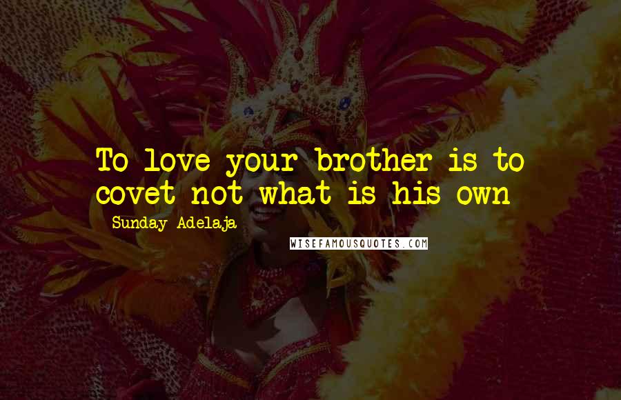 Sunday Adelaja Quotes: To love your brother is to covet not what is his own