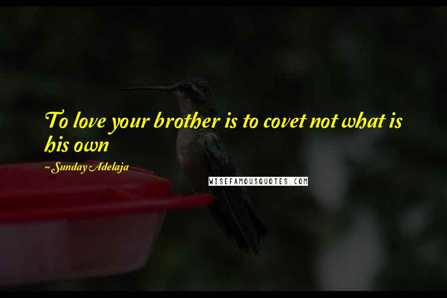 Sunday Adelaja Quotes: To love your brother is to covet not what is his own
