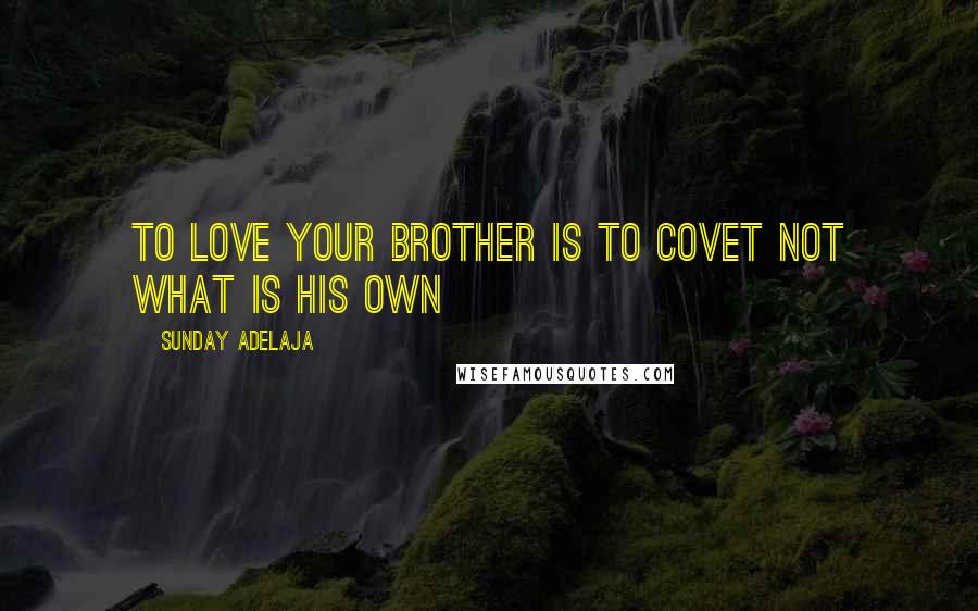 Sunday Adelaja Quotes: To love your brother is to covet not what is his own