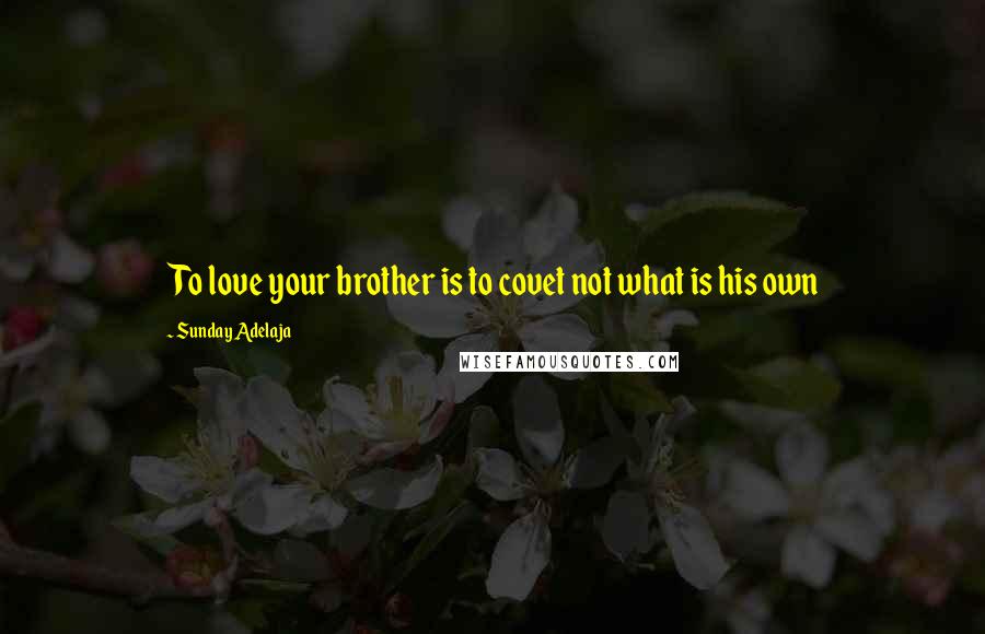Sunday Adelaja Quotes: To love your brother is to covet not what is his own