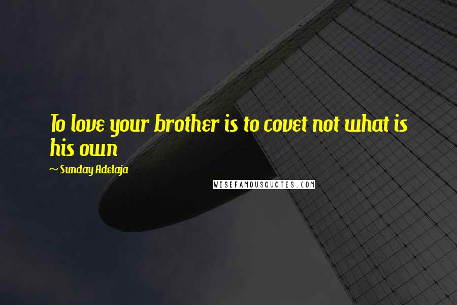 Sunday Adelaja Quotes: To love your brother is to covet not what is his own