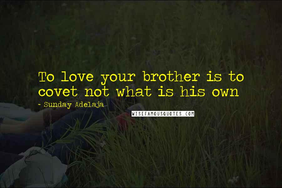 Sunday Adelaja Quotes: To love your brother is to covet not what is his own