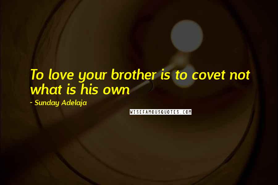 Sunday Adelaja Quotes: To love your brother is to covet not what is his own