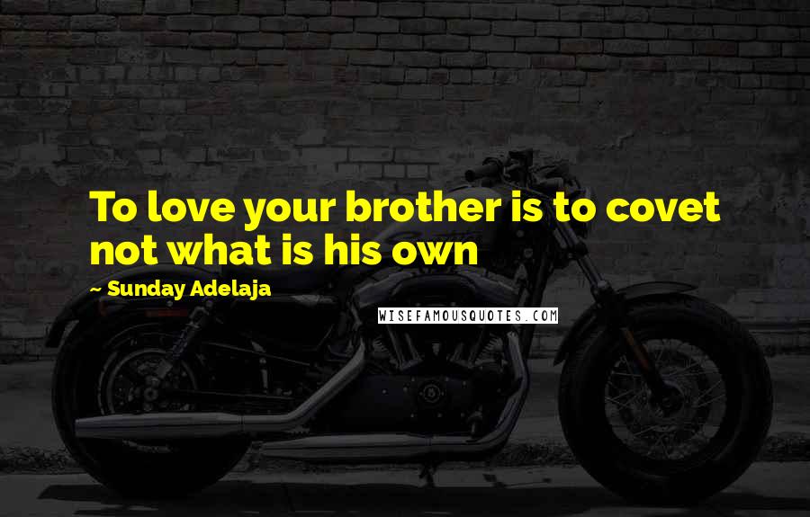 Sunday Adelaja Quotes: To love your brother is to covet not what is his own