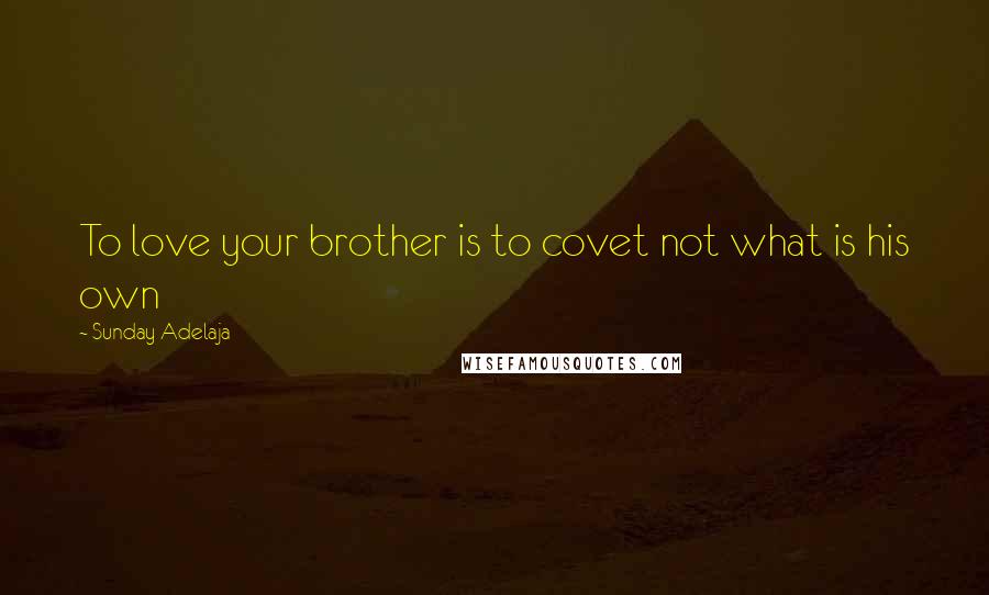Sunday Adelaja Quotes: To love your brother is to covet not what is his own